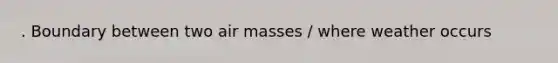 . Boundary between two air masses / where weather occurs