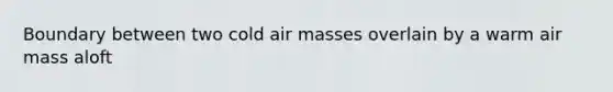 Boundary between two cold air masses overlain by a warm air mass aloft