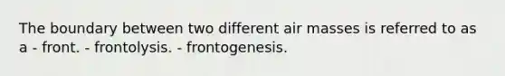 The boundary between two different air masses is referred to as a - front. - frontolysis. - frontogenesis.