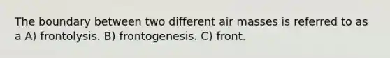 The boundary between two different air masses is referred to as a A) frontolysis. B) frontogenesis. C) front.