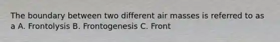 The boundary between two different air masses is referred to as a A. Frontolysis B. Frontogenesis C. Front