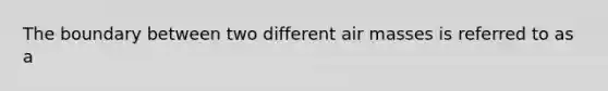 The boundary between two different air masses is referred to as a