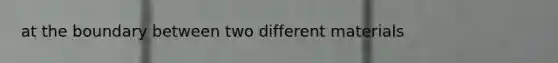at the boundary between two different materials