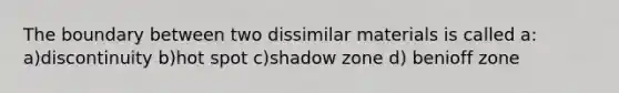 The boundary between two dissimilar materials is called a: a)discontinuity b)hot spot c)shadow zone d) benioff zone