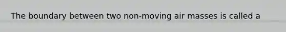The boundary between two non-moving <a href='https://www.questionai.com/knowledge/kxxue2ni5z-air-masses' class='anchor-knowledge'>air masses</a> is called a
