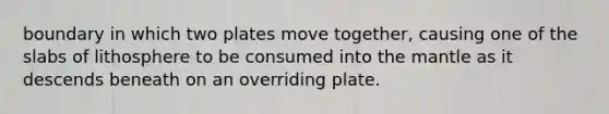 boundary in which two plates move together, causing one of the slabs of lithosphere to be consumed into the mantle as it descends beneath on an overriding plate.