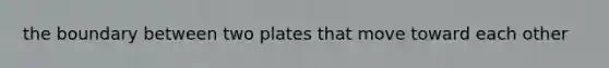 the boundary between two plates that move toward each other