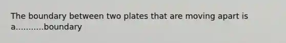 The boundary between two plates that are moving apart is a...........boundary