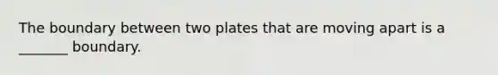 The boundary between two plates that are moving apart is a _______ boundary.