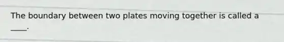 The boundary between two plates moving together is called a ____.