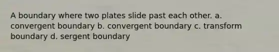 A boundary where two plates slide past each other. a. convergent boundary b. convergent boundary c. transform boundary d. sergent boundary