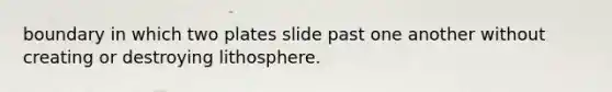 boundary in which two plates slide past one another without creating or destroying lithosphere.