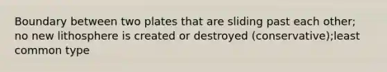 Boundary between two plates that are sliding past each other; no new lithosphere is created or destroyed (conservative);least common type