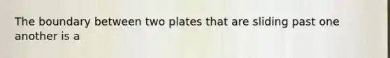 The boundary between two plates that are sliding past one another is a