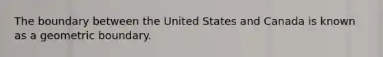 The boundary between the United States and Canada is known as a geometric boundary.