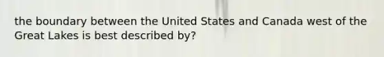 the boundary between the United States and Canada west of the Great Lakes is best described by?