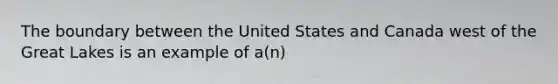 The boundary between the United States and Canada west of the Great Lakes is an example of a(n)