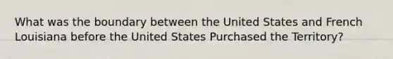 What was the boundary between the United States and French Louisiana before the United States Purchased the Territory?