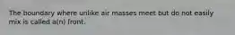 The boundary where unlike air masses meet but do not easily mix is called a(n) front.