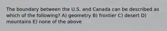 The boundary between the U.S. and Canada can be described as which of the following? A) geometry B) frontier C) desert D) mountains E) none of the above