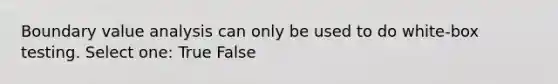 Boundary value analysis can only be used to do white-box testing. Select one: True False