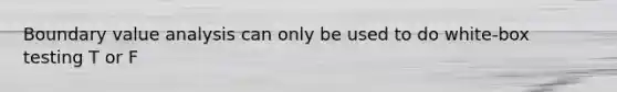 Boundary value analysis can only be used to do white-box testing T or F