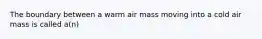 The boundary between a warm air mass moving into a cold air mass is called a(n)