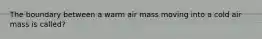 The boundary between a warm air mass moving into a cold air mass is called?