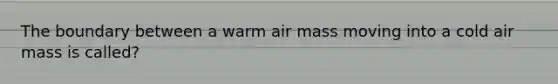 The boundary between a warm air mass moving into a cold air mass is called?