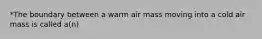 *The boundary between a warm air mass moving into a cold air mass is called a(n)