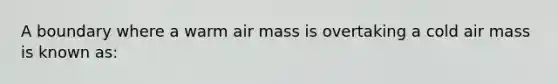 A boundary where a warm air mass is overtaking a cold air mass is known as: