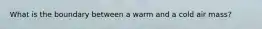 What is the boundary between a warm and a cold air mass?