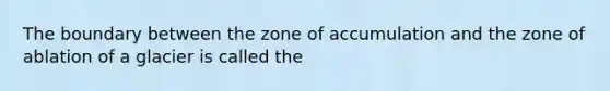 The boundary between the zone of accumulation and the zone of ablation of a glacier is called the