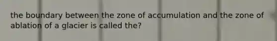 the boundary between the zone of accumulation and the zone of ablation of a glacier is called the?