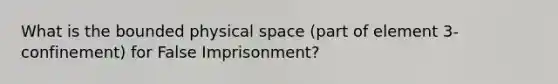 What is the bounded physical space (part of element 3- confinement) for False Imprisonment?