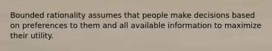 Bounded rationality assumes that people make decisions based on preferences to them and all available information to maximize their utility.