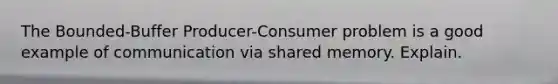 The Bounded-Buffer Producer-Consumer problem is a good example of communication via shared memory. Explain.