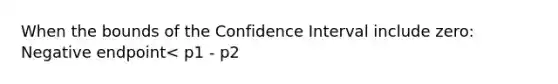 When the bounds of the Confidence Interval include zero: Negative endpoint< p1 - p2 <Positive endpoint