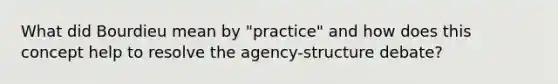 What did Bourdieu mean by "practice" and how does this concept help to resolve the agency-structure debate?