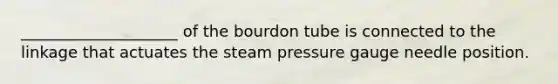 ____________________ of the bourdon tube is connected to the linkage that actuates the steam pressure gauge needle position.