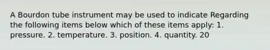 A Bourdon tube instrument may be used to indicate Regarding the following items below which of these items apply: 1. pressure. 2. temperature. 3. position. 4. quantity. 20