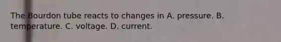 The Bourdon tube reacts to changes in A. pressure. B. temperature. C. voltage. D. current.