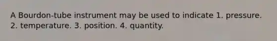 A Bourdon-tube instrument may be used to indicate 1. pressure. 2. temperature. 3. position. 4. quantity.