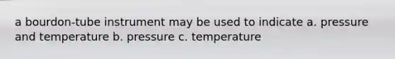 a bourdon-tube instrument may be used to indicate a. pressure and temperature b. pressure c. temperature