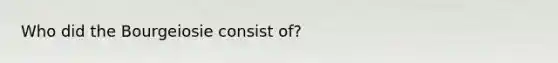 Who did the Bourgeiosie consist of?