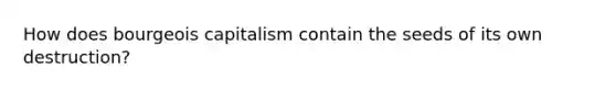 How does bourgeois capitalism contain the seeds of its own destruction?