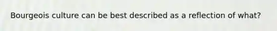 Bourgeois culture can be best described as a reflection of what?