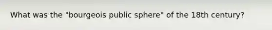 What was the "bourgeois public sphere" of the 18th century?
