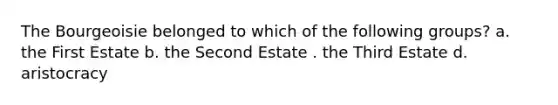 The Bourgeoisie belonged to which of the following groups? a. the First Estate b. the Second Estate . the Third Estate d. aristocracy