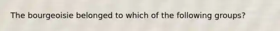 The bourgeoisie belonged to which of the following groups?